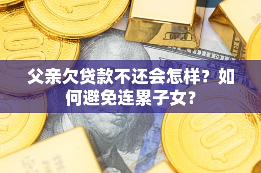 武汉父亲欠贷款不还会怎样？如何避免连累子女？