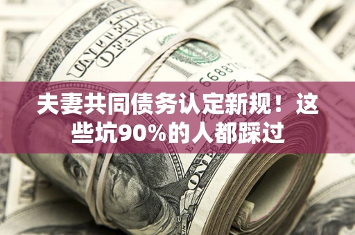 武汉夫妻共同债务认定新规！这些坑90%的人都踩过