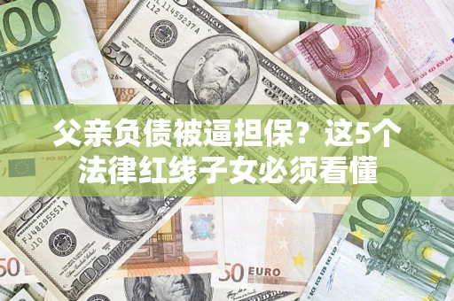 武汉父亲负债被逼担保？这5个法律红线子女必须看懂