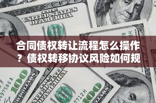 武汉合同债权转让流程怎么操作？债权转移协议风险如何规避？