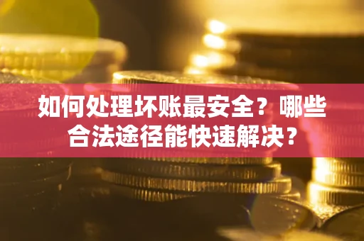 武汉如何处理坏账最安全？哪些合法途径能快速解决？