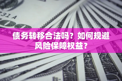 武汉债务转移合法吗？如何规避风险保障权益？