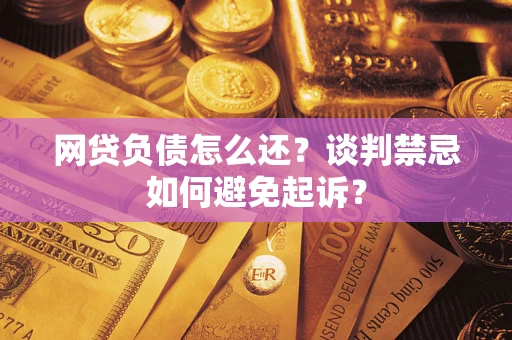 武汉网贷负债怎么还？谈判禁忌如何避免起诉？