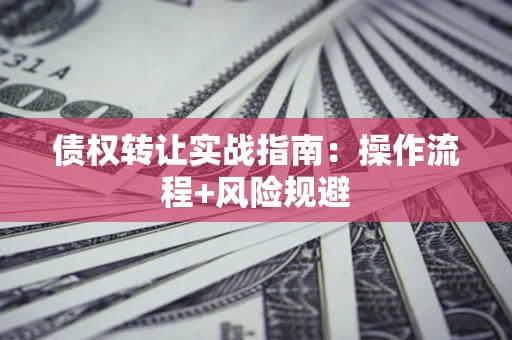 武汉债权转让实战指南：操作流程+风险规避