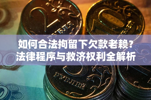 武汉如何合法拘留下欠款老赖？法律程序与救济权利全解析