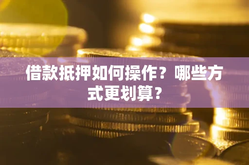 武汉借款抵押如何操作？哪些方式更划算？