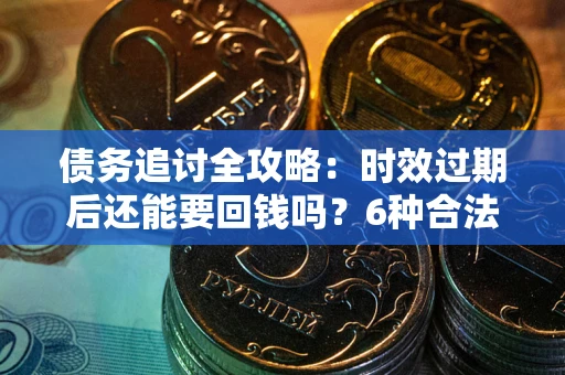 武汉债务追讨全攻略：时效过期后还能要回钱吗？6种合法手段助你维权