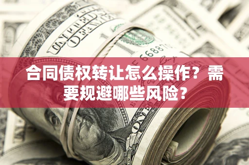 武汉合同债权转让怎么操作？需要规避哪些风险？