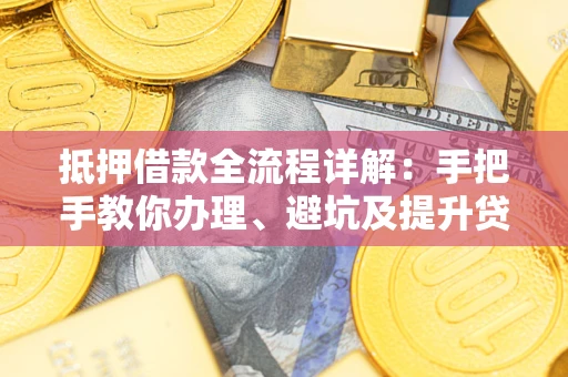 武汉抵押借款全流程详解：手把手教你办理、避坑及提升贷款额度