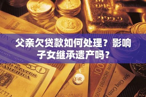 武汉父亲欠贷款如何处理?影响子女继承遗产吗? 武汉父亲欠贷款如何处理?影响子女继承遗产吗?