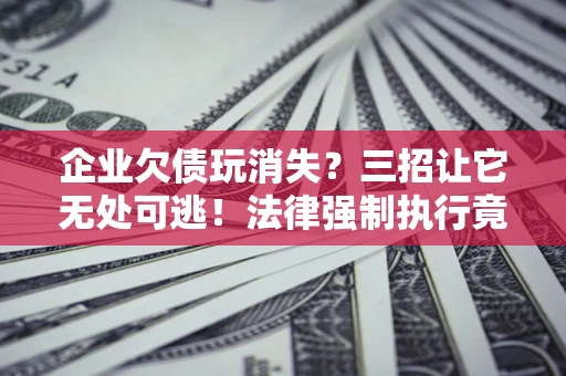 武汉企业欠债玩消失？三招让它无处可逃！法律强制执行竟比讨债公司还狠？