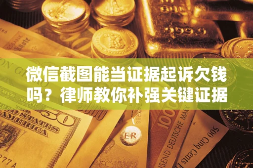 武汉微信截图能当证据起诉欠钱吗？律师教你补强关键证据