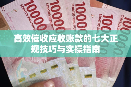 武汉高效催收应收账款的七大正规技巧与实操指南