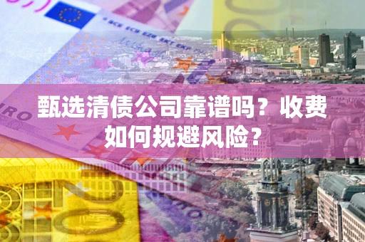 武汉甄选清债公司靠谱吗？收费如何规避风险？