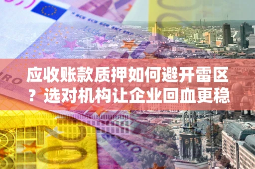 武汉应收账款质押如何避开雷区？选对机构让企业回血更稳