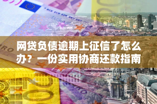 武汉网贷负债逾期上征信了怎么办？一份实用协商还款指南请收好