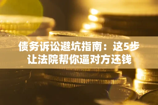 武汉债务诉讼避坑指南：这5步让法院帮你逼对方还钱