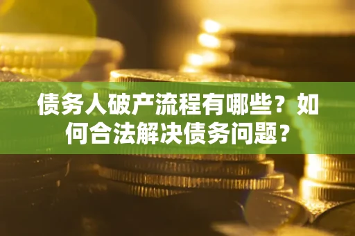 武汉债务人破产流程有哪些？如何合法解决债务问题？