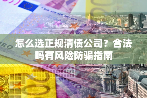 武汉怎么选正规清债公司？合法吗有风险防骗指南