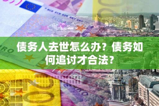 武汉债务人去世怎么办？债务如何追讨才合法？