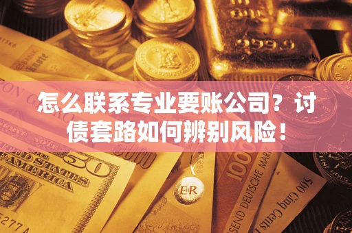 武汉怎么联系专业要账公司？讨债套路如何辨别风险！