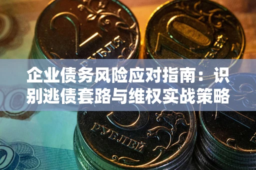 武汉企业债务风险应对指南：识别逃债套路与维权实战策略