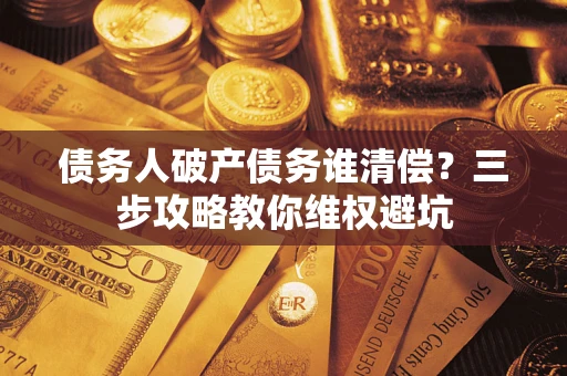 武汉债务人破产债务谁清偿?三步攻略教你维权避坑 武汉债务人破产债务谁清偿?三步攻略教你维权避坑