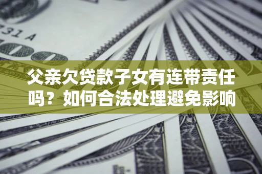 武汉父亲欠贷款子女有连带责任吗？如何合法处理避免影响？