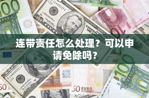 武汉连带责任怎么处理？可以申请免除吗？
