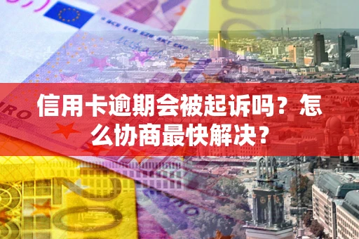 武汉信用卡逾期会被起诉吗？怎么协商最快解决？