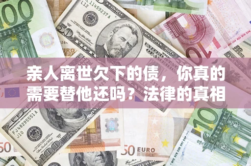 武汉亲人离世欠下的债，你真的需要替他还吗？法律的真相或许与你想的不一样