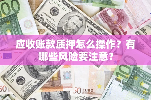 武汉应收账款质押怎么操作？有哪些风险要注意？